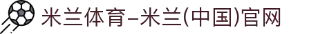 米兰体育-米兰(中国)官网